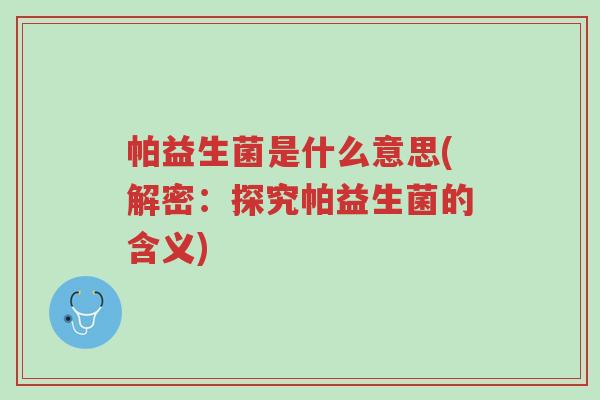 帕益生菌是什么意思(解密:探究帕益生菌的含义)-第1张图片-超越 帕益生菌是什么意思(解密:探究帕益生菌的含义)-第1张图片-超越