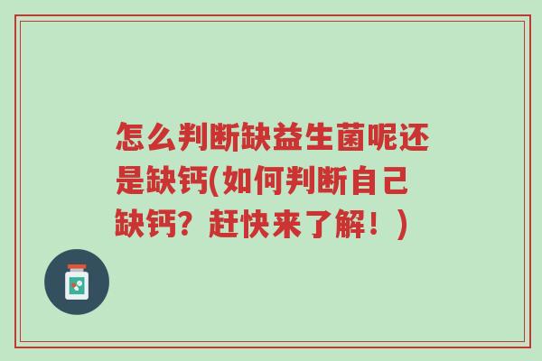 怎么判断缺益生菌呢还是缺钙(如何判断自己缺钙?赶快来了解!)-第1张图片-超越 怎么判断缺益生菌呢还是缺钙(如何判断自己缺钙?赶快来了解!)-第1张图片-超越