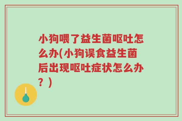 小狗喂了益生菌呕吐怎么办(小狗误食益生菌后出现呕吐症状怎么办?)-第1张图片-超越 小狗喂了益生菌呕吐怎么办(小狗误食益生菌后出现呕吐症状怎么办?)-第1张图片-超越