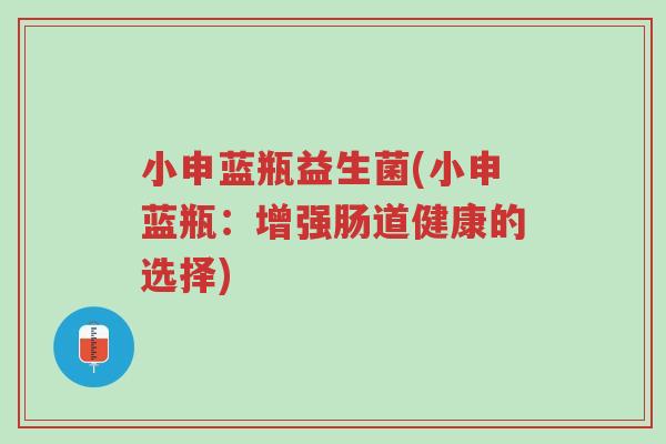 小申蓝瓶益生菌(小申蓝瓶:增强肠道健康的选择)-第1张图片-超越 小申蓝瓶益生菌(小申蓝瓶:增强肠道健康的选择)-第1张图片-超越