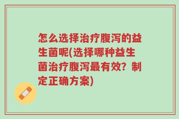 怎么选择治疗腹泻的益生菌呢(选择哪种益生菌治疗腹泻最有效?制定正确方案)-第1张图片-超越 怎么选择治疗腹泻的益生菌呢(选择哪种益生菌治疗腹泻最有效?制定正确方案)-第1张图片-超越