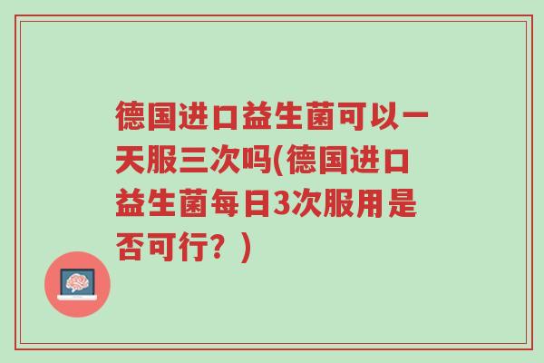 德国进口益生菌可以一天服三次吗(德国进口益生菌每日3次服用是否可行?)-第1张图片-超越 德国进口益生菌可以一天服三次吗(德国进口益生菌每日3次服用是否可行?)-第1张图片-超越