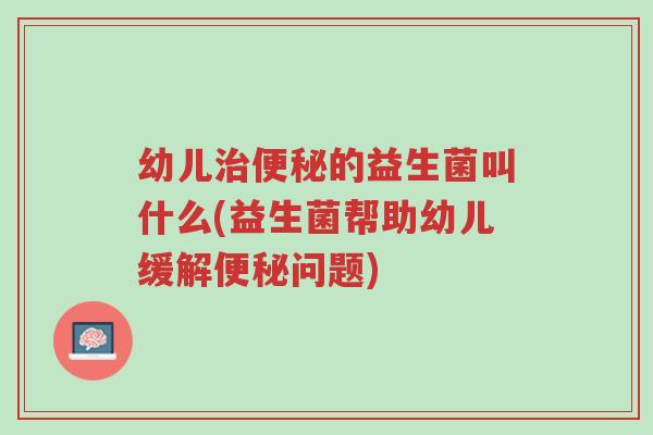 幼儿治便秘的益生菌叫什么(益生菌帮助幼儿缓解便秘问题)-第1张图片-超越