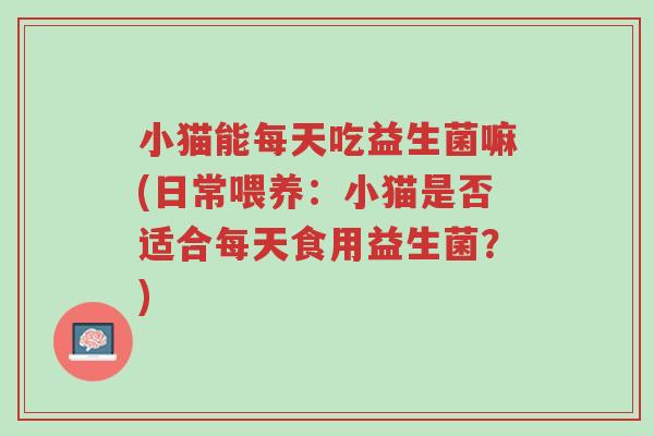 小猫能每天吃益生菌嘛(日常喂养:小猫是否适合每天食用益生菌?)-第1张图片-超越 小猫能每天吃益生菌嘛(日常喂养:小猫是否适合每天食用益生菌?)-第1张图片-超越