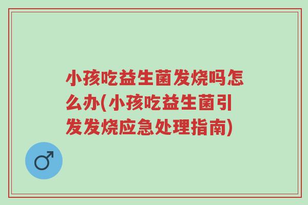 小孩吃益生菌发烧吗怎么办(小孩吃益生菌引发发烧应急处理指南)-第1张图片-超越 小孩吃益生菌发烧吗怎么办(小孩吃益生菌引发发烧应急处理指南)-第1张图片-超越