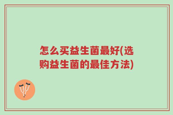 怎么买益生菌最好(选购益生菌的最佳方法)-第1张图片-超越 怎么买益生菌最好(选购益生菌的最佳方法)-第1张图片-超越