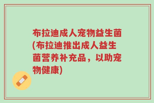 布拉迪成人宠物益生菌(布拉迪推出成人益生菌营养补充品,以助宠物健康)-第1张图片-超越 布拉迪成人宠物益生菌(布拉迪推出成人益生菌营养补充品,以助宠物健康)-第1张图片-超越