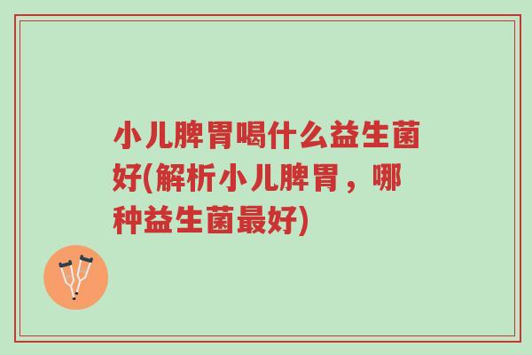 小儿脾胃喝什么益生菌好(解析小儿脾胃，哪种益生菌最好)-第1张图片-超越