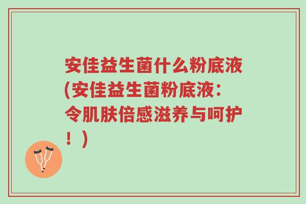 安佳益生菌什么粉底液(安佳益生菌粉底液:令肌肤倍感滋养与呵护!)-第1张图片-超越 安佳益生菌什么粉底液(安佳益生菌粉底液:令肌肤倍感滋养与呵护!)-第1张图片-超越
