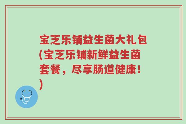 宝芝乐铺益生菌大礼包(宝芝乐铺新鲜益生菌套餐,尽享肠道健康!)-第1张图片-超越 宝芝乐铺益生菌大礼包(宝芝乐铺新鲜益生菌套餐,尽享肠道健康!)-第1张图片-超越