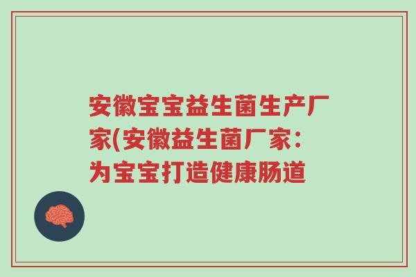 安徽宝宝益生菌生产厂家(安徽益生菌厂家:为宝宝打造健康肠道-第1张图片-超越 安徽宝宝益生菌生产厂家(安徽益生菌厂家:为宝宝打造健康肠道-第1张图片-超越