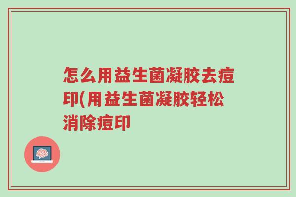 怎么用益生菌凝胶去痘印(用益生菌凝胶轻松消除痘印-第1张图片-超越 怎么用益生菌凝胶去痘印(用益生菌凝胶轻松消除痘印-第1张图片-超越