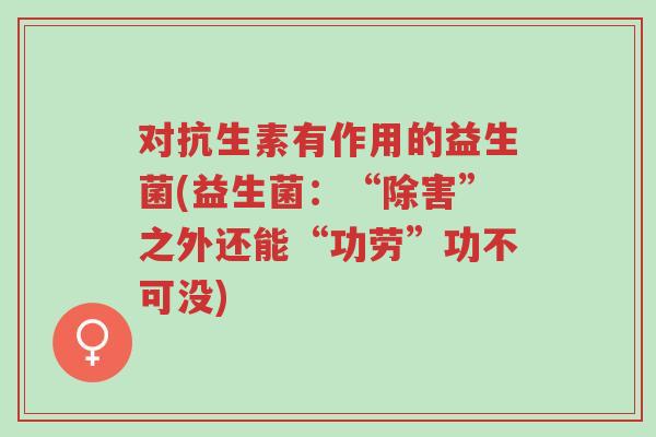对抗生素有作用的益生菌(益生菌：“除害”之外还能“功劳”功不可没)-第1张图片-超越