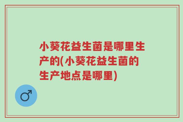 小葵花益生菌是哪里生产的(小葵花益生菌的生产地点是哪里)-第1张图片-超越 小葵花益生菌是哪里生产的(小葵花益生菌的生产地点是哪里)-第1张图片-超越