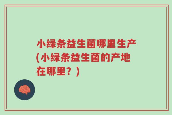 小绿条益生菌哪里生产(小绿条益生菌的产地在哪里?)-第1张图片-超越 小绿条益生菌哪里生产(小绿条益生菌的产地在哪里?)-第1张图片-超越