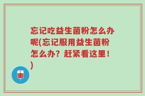 忘记吃益生菌粉怎么办呢(忘记服用益生菌粉怎么办?赶紧看这里!)-第1张图片-超越 忘记吃益生菌粉怎么办呢(忘记服用益生菌粉怎么办?赶紧看这里!)-第1张图片-超越