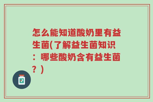 怎么能知道酸奶里有益生菌(了解益生菌知识:哪些酸奶含有益生菌?)-第1张图片-超越 怎么能知道酸奶里有益生菌(了解益生菌知识:哪些酸奶含有益生菌?)-第1张图片-超越