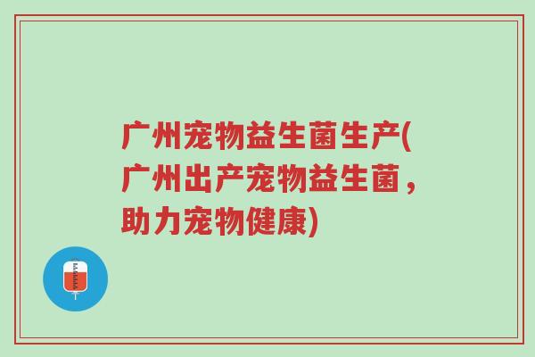 广州宠物益生菌生产(广州出产宠物益生菌,助力宠物健康)-第1张图片-超越 广州宠物益生菌生产(广州出产宠物益生菌,助力宠物健康)-第1张图片-超越