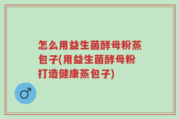 怎么用益生菌酵母粉蒸包子(用益生菌酵母粉打造健康蒸包子)-第1张图片-超越 怎么用益生菌酵母粉蒸包子(用益生菌酵母粉打造健康蒸包子)-第1张图片-超越