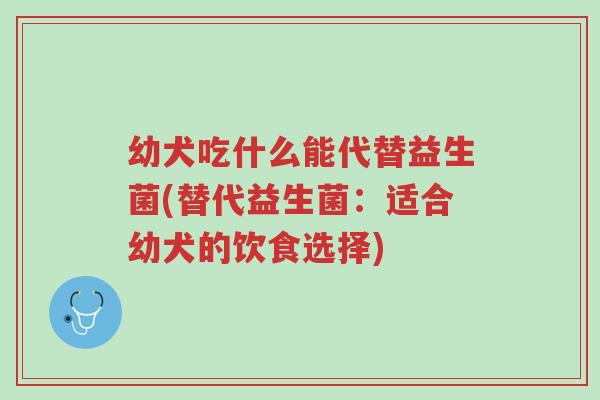 幼犬吃什么能代替益生菌(替代益生菌:适合幼犬的饮食选择)-第1张图片-超越 幼犬吃什么能代替益生菌(替代益生菌:适合幼犬的饮食选择)-第1张图片-超越