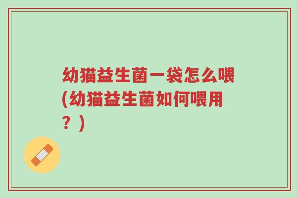 幼猫益生菌一袋怎么喂(幼猫益生菌如何喂用?)-第1张图片-超越 幼猫益生菌一袋怎么喂(幼猫益生菌如何喂用?)-第1张图片-超越