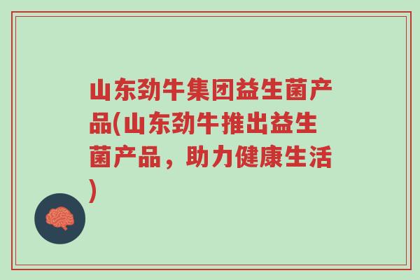 山东劲牛集团益生菌产品(山东劲牛推出益生菌产品,助力健康生活)-第1张图片-超越 山东劲牛集团益生菌产品(山东劲牛推出益生菌产品,助力健康生活)-第1张图片-超越