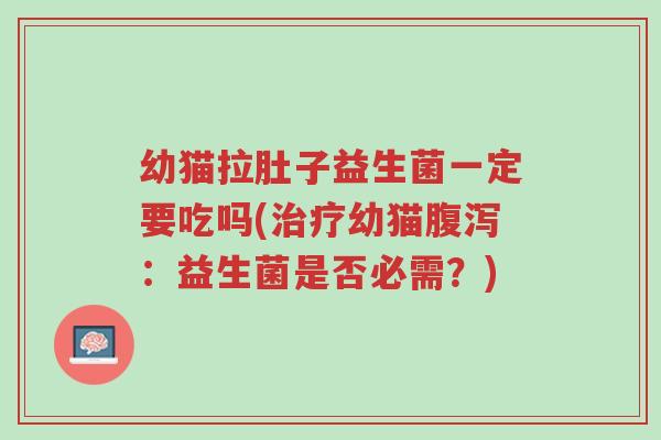 幼猫拉肚子益生菌一定要吃吗(治疗幼猫腹泻:益生菌是否必需?)-第1张图片-超越 幼猫拉肚子益生菌一定要吃吗(治疗幼猫腹泻:益生菌是否必需?)-第1张图片-超越