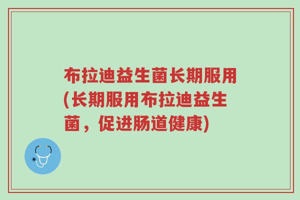 布拉迪益生菌长期服用(长期服用布拉迪益生菌,促进肠道健康)-第1张图片-超越 布拉迪益生菌长期服用(长期服用布拉迪益生菌,促进肠道健康)-第1张图片-超越