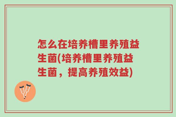 怎么在培养槽里养殖益生菌(培养槽里养殖益生菌,提高养殖效益)-第1张图片-超越 怎么在培养槽里养殖益生菌(培养槽里养殖益生菌,提高养殖效益)-第1张图片-超越