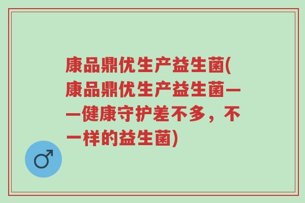 康品鼎优生产益生菌(康品鼎优生产益生菌——健康守护差不多,不一样的益生菌)-第1张图片-超越 康品鼎优生产益生菌(康品鼎优生产益生菌——健康守护差不多,不一样的益生菌)-第1张图片-超越