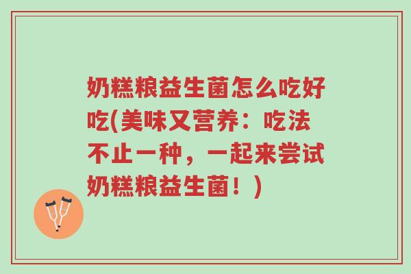 奶糕粮益生菌怎么吃好吃(美味又营养:吃法不止一种,一起来尝试奶糕粮益生菌!)-第1张图片-超越 奶糕粮益生菌怎么吃好吃(美味又营养:吃法不止一种,一起来尝试奶糕粮益生菌!)-第1张图片-超越