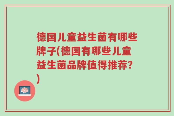 德国儿童益生菌有哪些牌子(德国有哪些儿童益生菌品牌值得推荐?)-第1张图片-超越 德国儿童益生菌有哪些牌子(德国有哪些儿童益生菌品牌值得推荐?)-第1张图片-超越