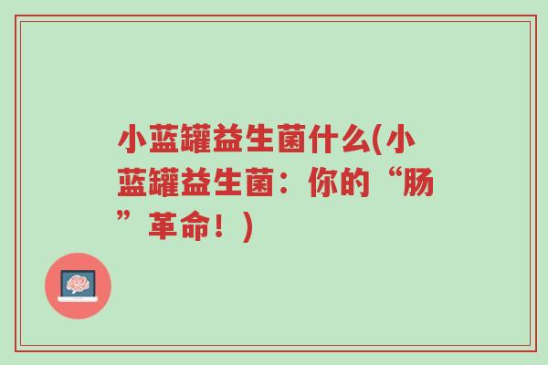 小蓝罐益生菌什么(小蓝罐益生菌:你的“肠”革命!)-第1张图片-超越 小蓝罐益生菌什么(小蓝罐益生菌:你的“肠”革命!)-第1张图片-超越