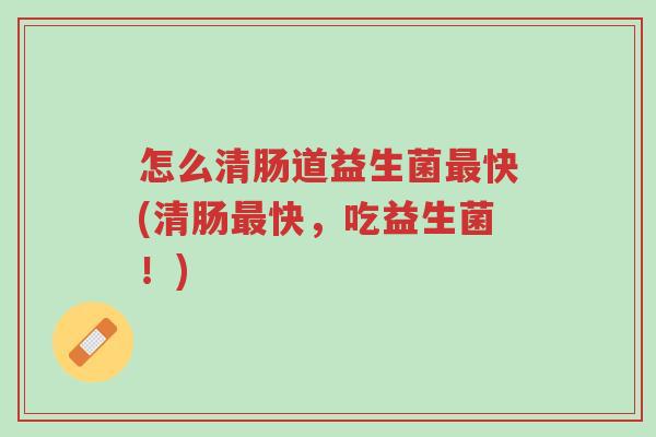 怎么清肠道益生菌最快(清肠最快,吃益生菌!)-第1张图片-超越 怎么清肠道益生菌最快(清肠最快,吃益生菌!)-第1张图片-超越