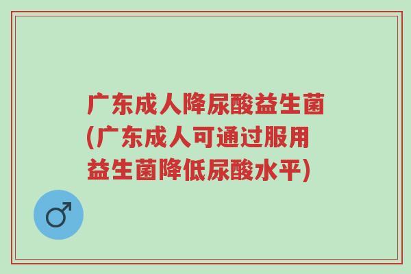 广东成人降尿酸益生菌(广东成人可通过服用益生菌降低尿酸水平)-第1张图片-超越 广东成人降尿酸益生菌(广东成人可通过服用益生菌降低尿酸水平)-第1张图片-超越