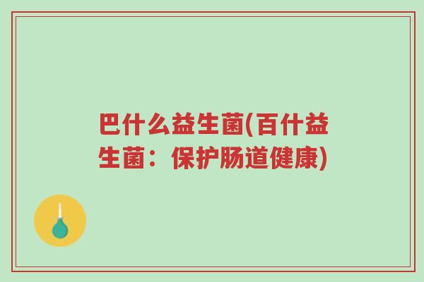 巴什么益生菌(百什益生菌:保护肠道健康)-第1张图片-超越 巴什么益生菌(百什益生菌:保护肠道健康)-第1张图片-超越