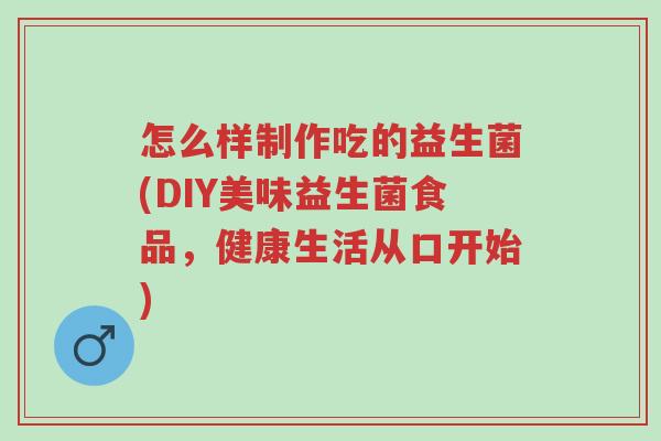 怎么样制作吃的益生菌(DIY美味益生菌食品，健康生活从口开始)-第1张图片-超越
