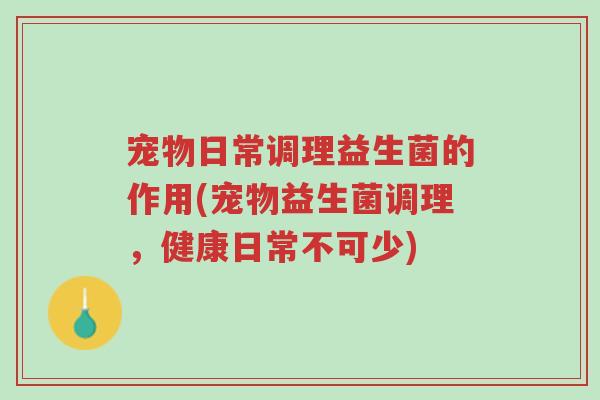 宠物日常调理益生菌的作用(宠物益生菌调理,健康日常不可少)-第1张图片-超越 宠物日常调理益生菌的作用(宠物益生菌调理,健康日常不可少)-第1张图片-超越