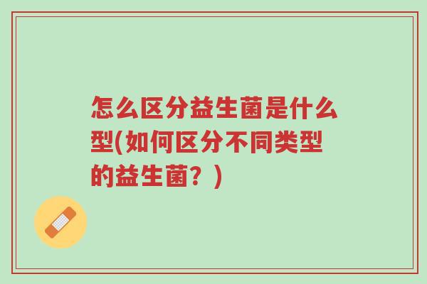 怎么区分益生菌是什么型(如何区分不同类型的益生菌?)-第1张图片-超越 怎么区分益生菌是什么型(如何区分不同类型的益生菌?)-第1张图片-超越