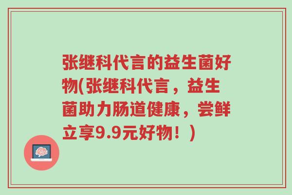 张继科代言的益生菌好物(张继科代言,益生菌助力肠道健康,尝鲜立享9.9元好物!)-第1张图片-超越 张继科代言的益生菌好物(张继科代言,益生菌助力肠道健康,尝鲜立享9.9元好物!)-第1张图片-超越