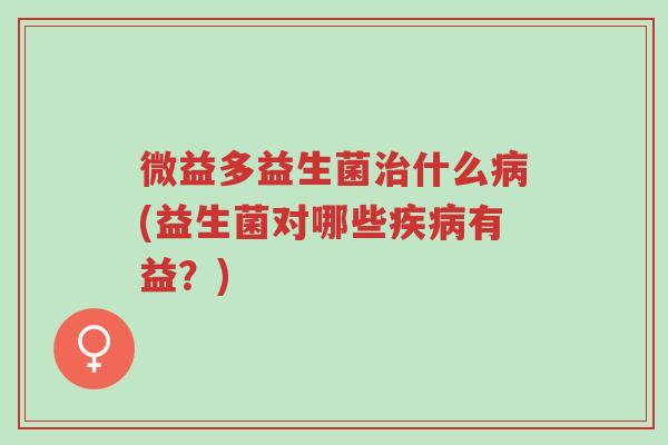 微益多益生菌治什么病(益生菌对哪些疾病有益?)-第1张图片-超越 微益多益生菌治什么病(益生菌对哪些疾病有益?)-第1张图片-超越