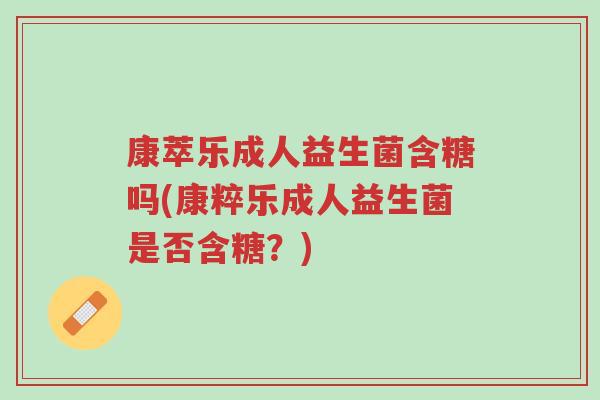 康萃乐成人益生菌含糖吗(康粹乐成人益生菌是否含糖？)-第1张图片-超越