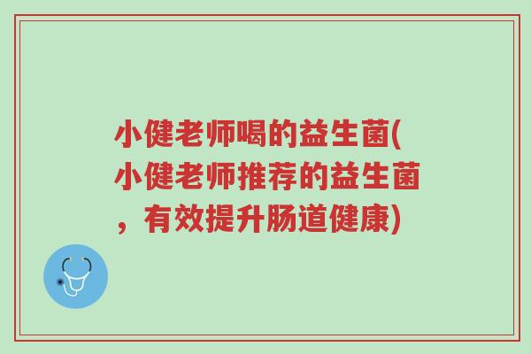 小健老师喝的益生菌(小健老师推荐的益生菌,有效提升肠道健康)-第1张图片-超越 小健老师喝的益生菌(小健老师推荐的益生菌,有效提升肠道健康)-第1张图片-超越