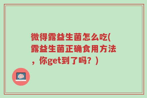 微得露益生菌怎么吃(露益生菌正确食用方法，你get到了吗？)-第1张图片-超越