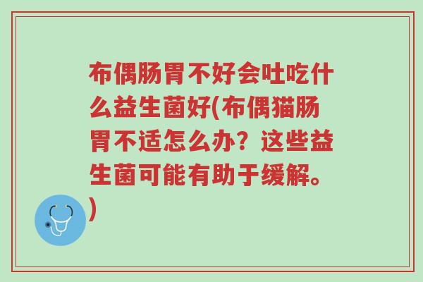 布偶肠胃不好会吐吃什么益生菌好(布偶猫肠胃不适怎么办?这些益生菌可能有助于缓解。)-第1张图片-超越 布偶肠胃不好会吐吃什么益生菌好(布偶猫肠胃不适怎么办?这些益生菌可能有助于缓解。)-第1张图片-超越