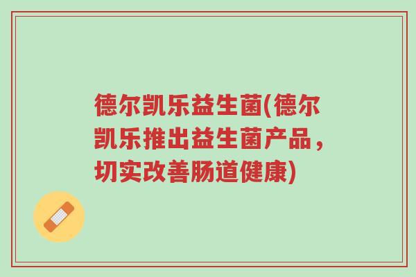 德尔凯乐益生菌(德尔凯乐推出益生菌产品,切实改善肠道健康)-第1张图片-超越 德尔凯乐益生菌(德尔凯乐推出益生菌产品,切实改善肠道健康)-第1张图片-超越