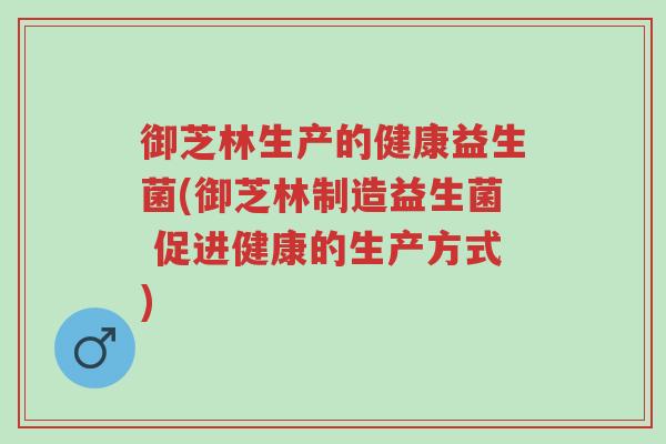 御芝林生产的健康益生菌(御芝林制造益生菌 促进健康的生产方式)-第1张图片-超越 御芝林生产的健康益生菌(御芝林制造益生菌 促进健康的生产方式)-第1张图片-超越