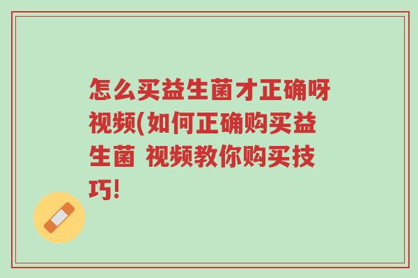 怎么买益生菌才正确呀视频(如何正确购买益生菌 视频教你购买技巧!-第1张图片-超越 怎么买益生菌才正确呀视频(如何正确购买益生菌 视频教你购买技巧!-第1张图片-超越