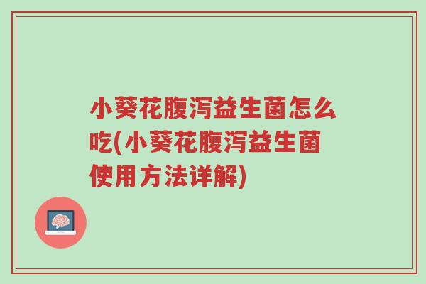 小葵花腹泻益生菌怎么吃(小葵花腹泻益生菌使用方法详解)-第1张图片-超越 小葵花腹泻益生菌怎么吃(小葵花腹泻益生菌使用方法详解)-第1张图片-超越