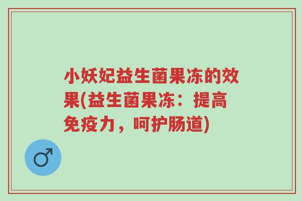 小妖妃益生菌果冻的效果(益生菌果冻:提高免疫力,呵护肠道)-第1张图片-超越 小妖妃益生菌果冻的效果(益生菌果冻:提高免疫力,呵护肠道)-第1张图片-超越